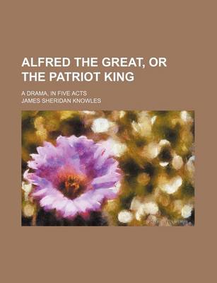 Book cover for Alfred the Great, or the Patriot King; A Drama, in Five Acts