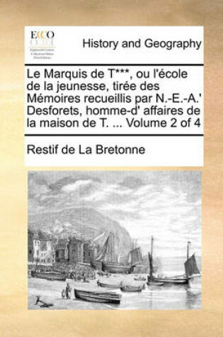 Cover of Le Marquis de T***, Ou L'Cole de La Jeunesse, Tire Des Memoires Recueillis Par N.-E.-A.' Desforets, Homme-D' Affaires de La Maison de T. ... Volume 2 O