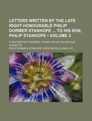 Book cover for Letters Written by the Late Right Honourable Philip Dormer Stanhope to His Son, Philip Stanhope (Volume 3 ); Together with Several Other Pieces on Var