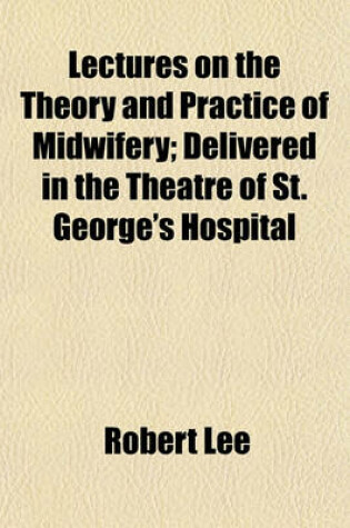 Cover of Lectures on the Theory and Practice of Midwifery; Delivered in the Theatre of St. George's Hospital