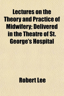 Book cover for Lectures on the Theory and Practice of Midwifery; Delivered in the Theatre of St. George's Hospital