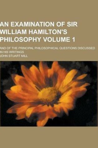 Cover of An Examination of Sir William Hamilton's Philosophy; And of the Principal Philosophical Questions Discussed in His Writings Volume 1