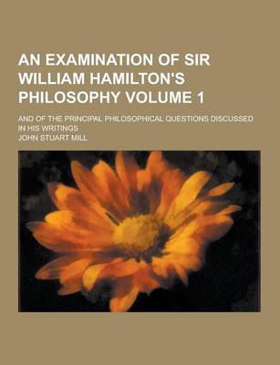 Book cover for An Examination of Sir William Hamilton's Philosophy; And of the Principal Philosophical Questions Discussed in His Writings Volume 1
