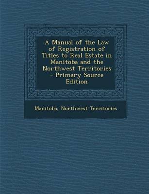 Book cover for A Manual of the Law of Registration of Titles to Real Estate in Manitoba and the Northwest Territories - Primary Source Edition