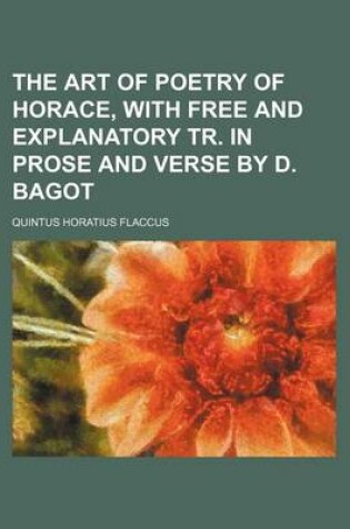Cover of The Art of Poetry of Horace, with Free and Explanatory Tr. in Prose and Verse by D. Bagot