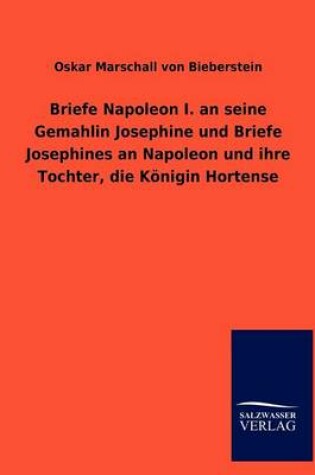 Cover of Briefe Napoleon I. an seine Gemahlin Josephine und Briefe Josephines an Napoleon und ihre Tochter, die Koenigin Hortense