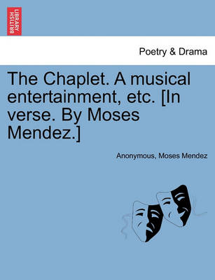 Book cover for The Chaplet. a Musical Entertainment, Etc. [in Verse. by Moses Mendez.]