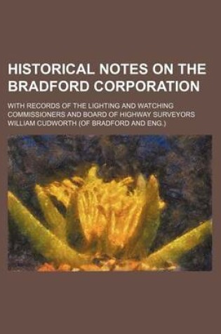 Cover of Historical Notes on the Bradford Corporation; With Records of the Lighting and Watching Commissioners and Board of Highway Surveyors