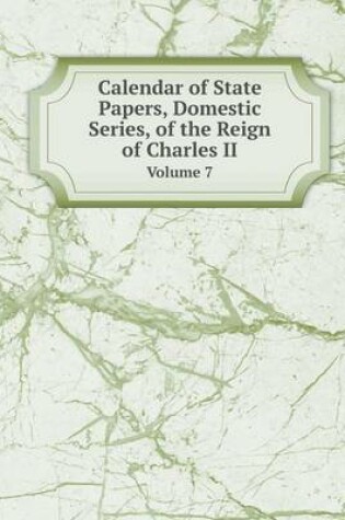 Cover of Calendar of State Papers, Domestic Series, of the Reign of Charles II Volume 7