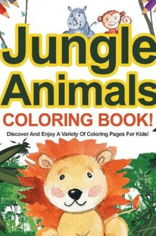 Cover of Jungle Animals Coloring Book! Discover And Enjoy A Variety Of Coloring Pages For Kids!