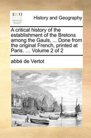 Cover of A Critical History of the Establishment of the Bretons Among the Gauls, ... Done from the Original French, Printed at Paris. ... Volume 2 of 2