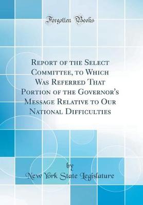 Book cover for Report of the Select Committee, to Which Was Referred That Portion of the Governor's Message Relative to Our National Difficulties (Classic Reprint)