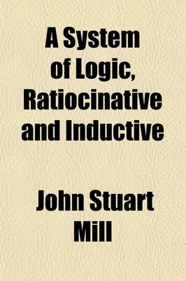 Book cover for A System of Logic, Ratiocinative and Inductive (Volume 2); Being a Connected View of the Principles of Evidence, and Methods of Scientific Investigation