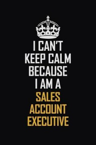 Cover of I Can't Keep Calm Because I Am A Sales Account Executive