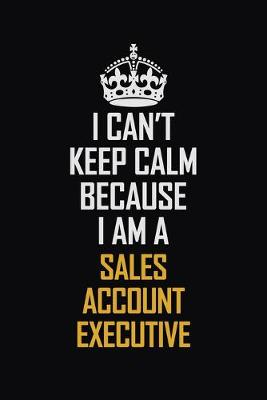 Book cover for I Can't Keep Calm Because I Am A Sales Account Executive