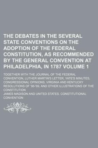 Cover of The Debates in the Several State Conventions on the Adoption of the Federal Constitution, as Recommended by the General Convention at Philadelphia, in 1787 Volume 1; Together with the Journal of the Federal Convention, Luther Martin's Letter, Yate's Minut