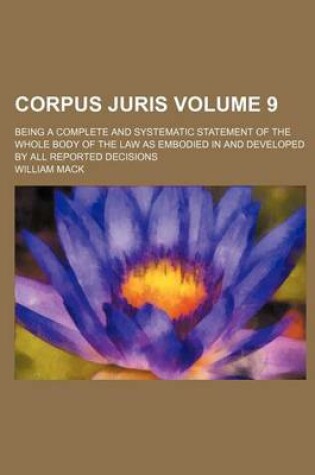 Cover of Corpus Juris; Being a Complete and Systematic Statement of the Whole Body of the Law as Embodied in and Developed by All Reported Decisions Volume 9