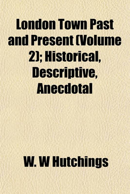 Book cover for London Town Past and Present (Volume 2); Historical, Descriptive, Anecdotal