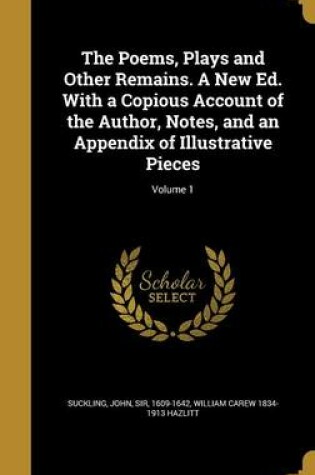 Cover of The Poems, Plays and Other Remains. a New Ed. with a Copious Account of the Author, Notes, and an Appendix of Illustrative Pieces; Volume 1