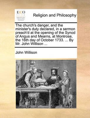 Book cover for The Church's Danger, and the Minister's Duty Declared, in a Sermon Preach'd at the Opening of the Synod of Angus and Mearns, at Montrose, the 16th Day of October 1733. ... by Mr. John Willison ...