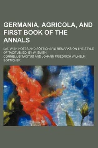 Cover of Germania, Agricola, and First Book of the Annals; Lat. with Notes and B Tticher's Remarks on the Style of Tacitus Ed. by W. Smith