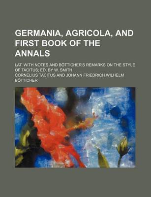 Book cover for Germania, Agricola, and First Book of the Annals; Lat. with Notes and B Tticher's Remarks on the Style of Tacitus Ed. by W. Smith