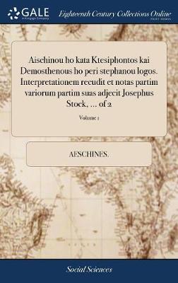 Book cover for Aischinou Ho Kata Ktesiphontos Kai Demosthenous Ho Peri Stephanou Logos. Interpretationem Recudit Et Notas Partim Variorum Partim Suas Adjecit Josephus Stock, ... of 2; Volume 1