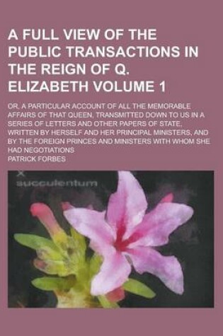 Cover of A Full View of the Public Transactions in the Reign of Q. Elizabeth; Or, a Particular Account of All the Memorable Affairs of That Queen, Transmitte