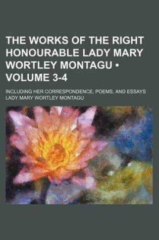 Cover of The Works of the Right Honourable Lady Mary Wortley Montagu (Volume 3-4); Including Her Correspondence, Poems, and Essays