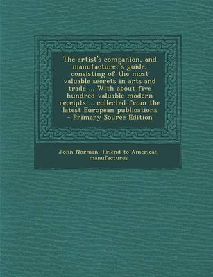 Book cover for The Artist's Companion, and Manufacturer's Guide, Consisting of the Most Valuable Secrets in Arts and Trade ... with about Five Hundred Valuable Modern Receipts ... Collected from the Latest European Publications - Primary Source Edition