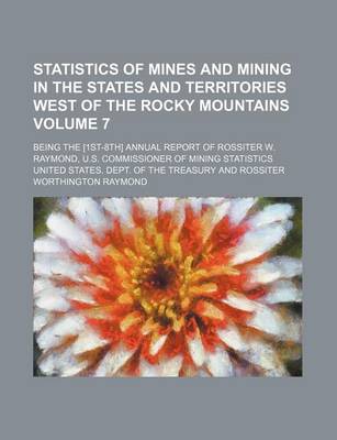 Book cover for Statistics of Mines and Mining in the States and Territories West of the Rocky Mountains Volume 7; Being the [1st-8th] Annual Report of Rossiter W. Raymond, U.S. Commissioner of Mining Statistics