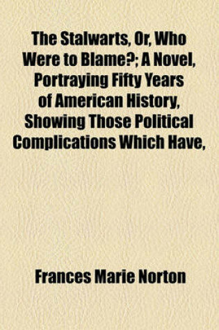 Cover of The Stalwarts, Or, Who Were to Blame?; A Novel, Portraying Fifty Years of American History, Showing Those Political Complications Which Have,