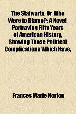 Book cover for The Stalwarts, Or, Who Were to Blame?; A Novel, Portraying Fifty Years of American History, Showing Those Political Complications Which Have,