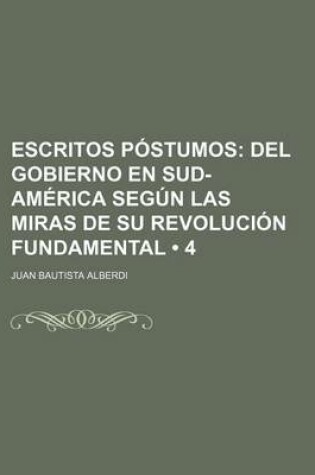 Cover of Escritos Postumos (4); del Gobierno En Sud-America Segun Las Miras de Su Revolucion Fundamental