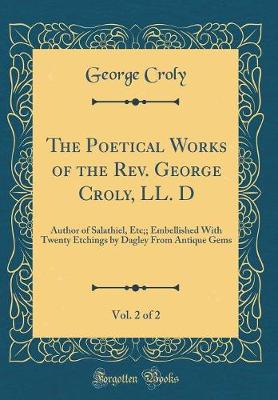 Book cover for The Poetical Works of the Rev. George Croly, LL. D, Vol. 2 of 2: Author of Salathiel, Etc;; Embellished With Twenty Etchings by Dagley From Antique Gems (Classic Reprint)