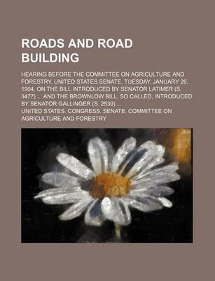 Book cover for Roads and Road Building; Hearing Before the Committee on Agriculture and Forestry, United States Senate, Tuesday, January 26, 1904, on the Bill Introduced by Senator Latimer (S. 3477) and the Brownlow Bill, So Called, Introduced by Senator Gallinger (S. 25