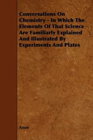 Cover of Conversations On Chemistry - In Which The Elements Of That Science Are Familiarly Explained And Illustrated By Experiments And Plates