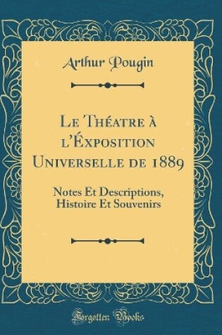 Cover of Le Théatre à l'Éxposition Universelle de 1889: Notes Et Descriptions, Histoire Et Souvenirs (Classic Reprint)