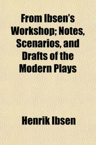 Cover of From Ibsen's Workshop; Notes, Scenarios, and Drafts of the Modern Plays