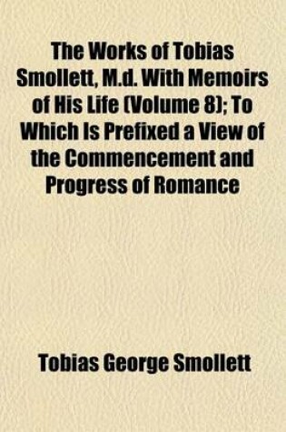 Cover of The Works of Tobias Smollett, M.D. with Memoirs of His Life (Volume 8); To Which Is Prefixed a View of the Commencement and Progress of Romance