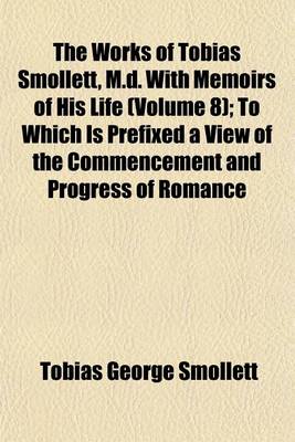 Book cover for The Works of Tobias Smollett, M.D. with Memoirs of His Life (Volume 8); To Which Is Prefixed a View of the Commencement and Progress of Romance