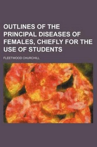 Cover of Outlines of the Principal Diseases of Females, Chiefly for the Use of Students