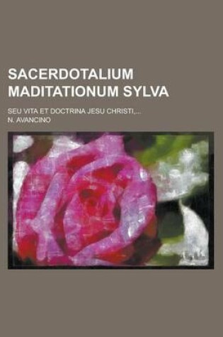 Cover of Sacerdotalium Maditationum Sylva; Seu Vita Et Doctrina Jesu Christi, ...