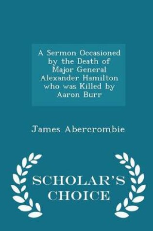 Cover of A Sermon Occasioned by the Death of Major General Alexander Hamilton Who Was Killed by Aaron Burr - Scholar's Choice Edition