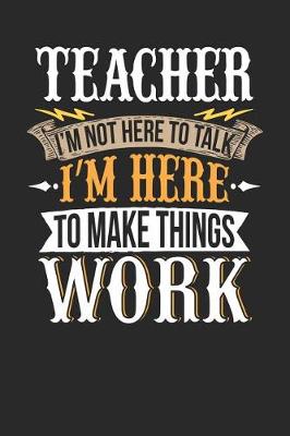 Book cover for Teacher I'm Not Here to Talk I'm Here to Make Things Work