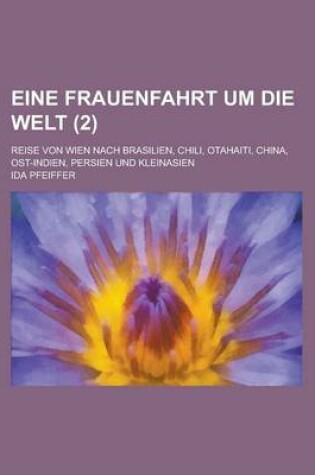 Cover of Eine Frauenfahrt Um Die Welt; Reise Von Wien Nach Brasilien, Chili, Otahaiti, China, Ost-Indien, Persien Und Kleinasien (2 )