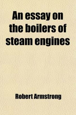 Cover of An Essay on the Boilers of Steam Engines; Their Calculation, Construction, and Management, with a View to the Saving of Fuel