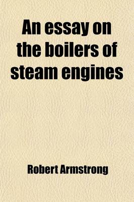 Book cover for An Essay on the Boilers of Steam Engines; Their Calculation, Construction, and Management, with a View to the Saving of Fuel