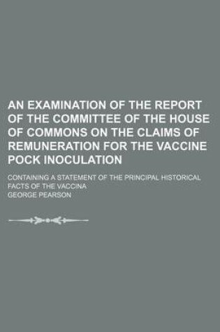 Cover of An Examination of the Report of the Committee of the House of Commons on the Claims of Remuneration for the Vaccine Pock Inoculation; Containing a St