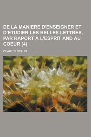 Cover of de La Maniere D'Enseigner Et D'Etudier Les Belles Lettres, Par Raport A L'Esprit and Au Coeur Volume 4